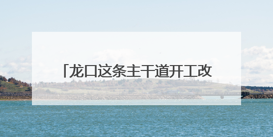 龙口这条主干道开工改造！预计10月底完工