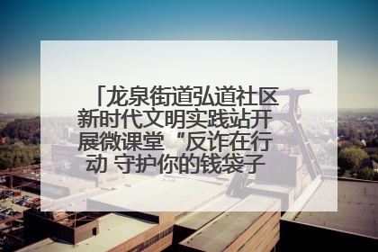 龙泉街道弘道社区新时代文明实践站开展微课堂“反诈在行动 守护你的钱袋子”反诈宣讲活动