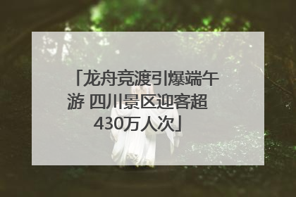 龙舟竞渡引爆端午游 四川景区迎客超430万人次