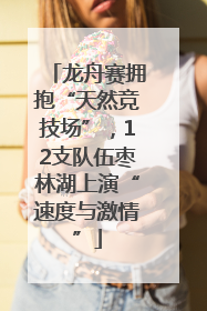 龙舟赛拥抱“天然竞技场”，12支队伍枣林湖上演“速度与激情”