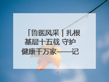 鲁医风采｜扎根基层十五载 守护健康千万家——记日照市东港区三庄中心卫生院院长、主治医师张守海