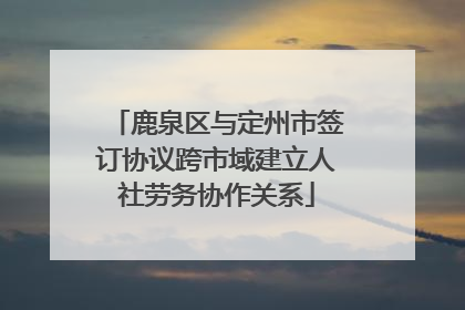 鹿泉区与定州市签订协议跨市域建立人社劳务协作关系