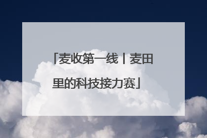 麦收第一线丨麦田里的科技接力赛