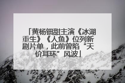 黄杨钿甜主演《冰湖重生》《人鱼》位列新剧片单，此前曾陷“天价耳环”风波
