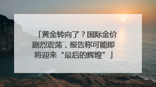 黄金转向了？国际金价剧烈震荡，报告称可能即将迎来“最后的辉煌”