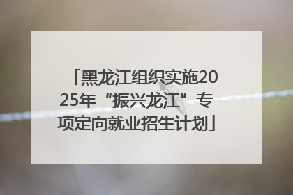 黑龙江组织实施2025年“振兴龙江”专项定向就业招生计划