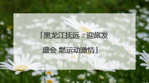黑龙江抚远：迎旅发盛会 燃运动激情