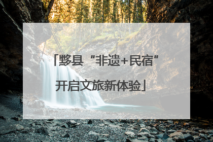 黟县“非遗+民宿” 开启文旅新体验