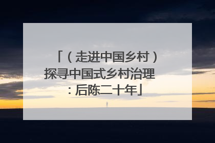（走进中国乡村）探寻中国式乡村治理：后陈二十年