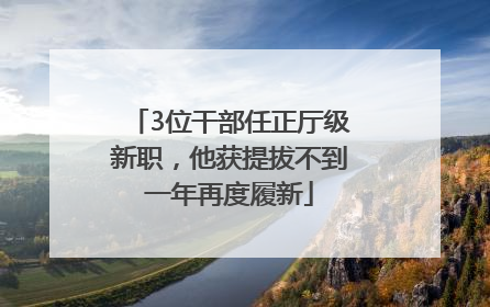 3位干部任正厅级新职，他获提拔不到一年再度履新