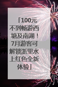 100元不到畅游西塘及南湖！7月游客可解锁浙里水上红色全新体验