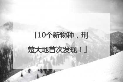 10个新物种，荆楚大地首次发现！