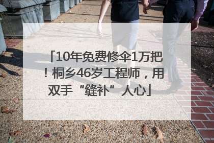 10年免费修伞1万把！桐乡46岁工程师，用双手“缝补”人心