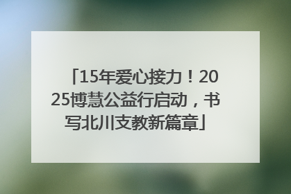 15年爱心接力！2025博慧公益行启动，书写北川支教新篇章