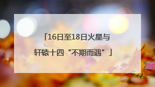 16日至18日火星与轩辕十四“不期而遇”