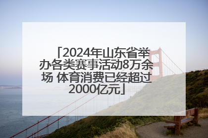 2024年山东省举办各类赛事活动8万余场 体育消费已经超过2000亿元