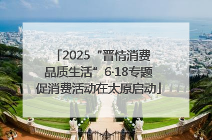 2025“晋情消费 品质生活”6·18专题促消费活动在太原启动
