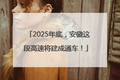 2025年底，安徽这段高速将建成通车！