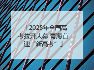 2025年全国高考拉开大幕 青海首迎“新高考”