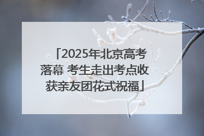 2025年北京高考落幕 考生走出考点收获亲友团花式祝福
