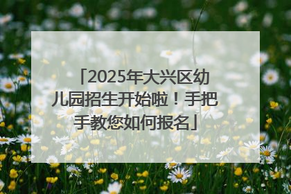 2025年大兴区幼儿园招生开始啦！手把手教您如何报名
