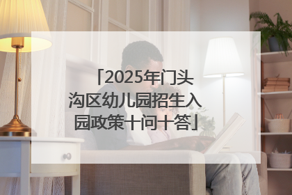 2025年门头沟区幼儿园招生入园政策十问十答