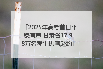 2025年高考首日平稳有序 甘肃省17.98万名考生执笔赴约