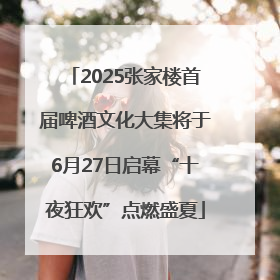 2025张家楼首届啤酒文化大集将于6月27日启幕“十夜狂欢”点燃盛夏