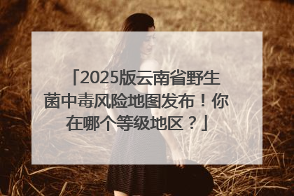 2025版云南省野生菌中毒风险地图发布！你在哪个等级地区？