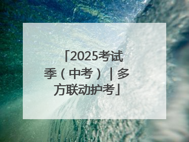 2025考试季（中考）｜多方联动护考