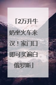 2万升牛奶坐火车来汉！家门口即可买遍白俄罗斯