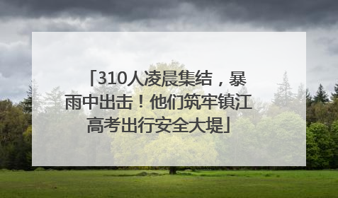 310人凌晨集结，暴雨中出击！他们筑牢镇江高考出行安全大堤