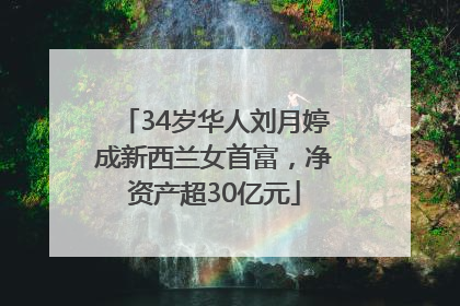 34岁华人刘月婷成新西兰女首富，净资产超30亿元