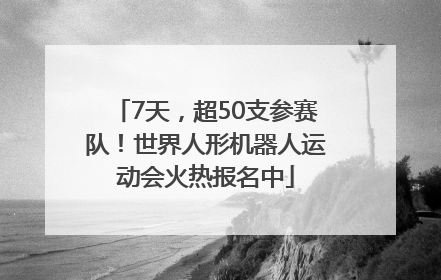 7天，超50支参赛队！世界人形机器人运动会火热报名中