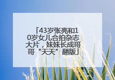 43岁张亮和10岁女儿合拍杂志大片，妹妹长成哥哥“天天”翻版