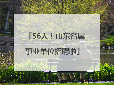 56人！山东省属事业单位招聘啦