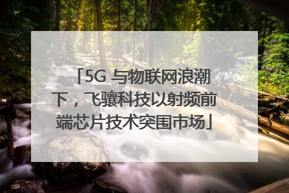 5G 与物联网浪潮下，飞骧科技以射频前端芯片技术突围市场
