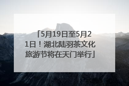 5月19日至5月21日！湖北陆羽茶文化旅游节将在天门举行