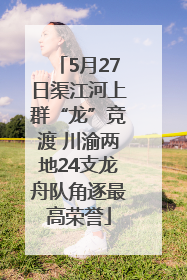 5月27日渠江河上群“龙”竞渡 川渝两地24支龙舟队角逐最高荣誉