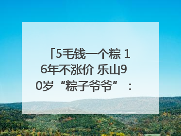 5毛钱一个粽 16年不涨价 乐山90岁“粽子爷爷”：方便年轻人吃口热乎早饭｜封面头条