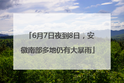 6月7日夜到8日，安徽南部多地仍有大暴雨