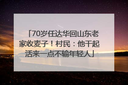 70岁任达华回山东老家收麦子！村民：他干起活来一点不输年轻人