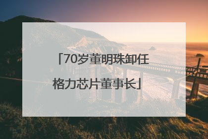 70岁董明珠卸任格力芯片董事长