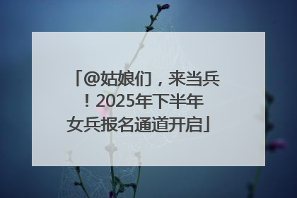 @姑娘们，来当兵！2025年下半年女兵报名通道开启