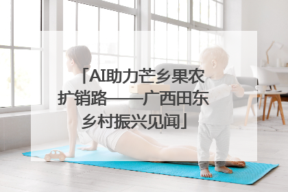 AI助力芒乡果农扩销路——广西田东乡村振兴见闻