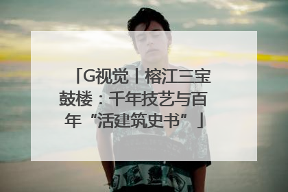 G视觉丨榕江三宝鼓楼：千年技艺与百年“活建筑史书”