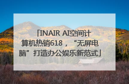 INAIR AI空间计算机热销618，“无屏电脑”打造办公娱乐新范式