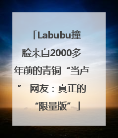 Labubu撞脸来自2000多年前的青铜“当卢” 网友：真正的“限量版”