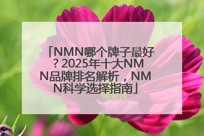 NMN哪个牌子最好？2025年十大NMN品牌排名解析，NMN科学选择指南