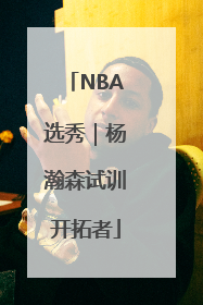 NBA选秀｜杨瀚森试训开拓者